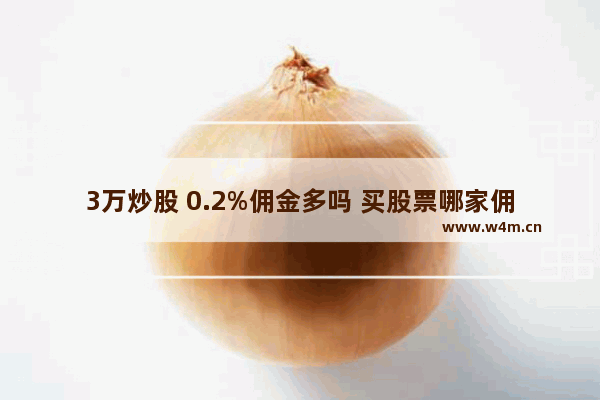 3万炒股 0.2%佣金多吗 买股票哪家佣金低点