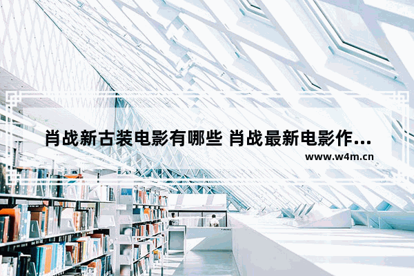 肖战新古装电影有哪些 肖战最新电影作品有哪些名字和电影