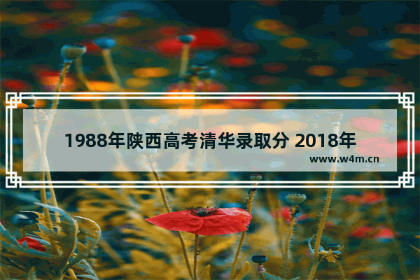 1988年陕西高考清华录取分 2018年高考分数线清华