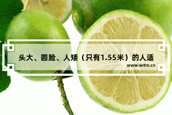 头大、圆脸、人矮（只有1.55米）的人适合什么发型_小个子圆脸气质穿搭