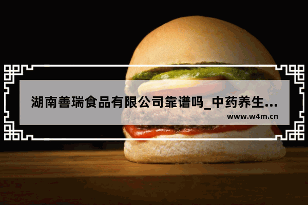 湖南善瑞食品有限公司靠谱吗_中药养生馆什么牌子好