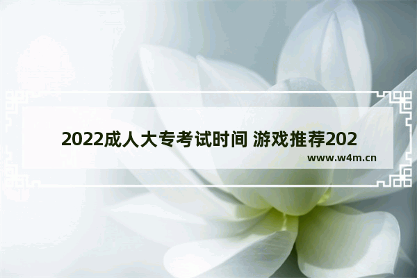 2022成人大专考试时间 游戏推荐2022成人