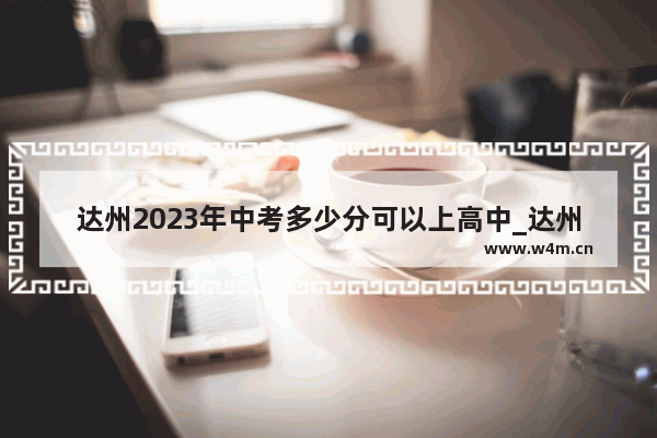 达州2023年中考多少分可以上高中_达州宣汉宣中中考录取线