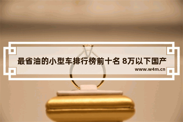 最省油的小型车排行榜前十名 8万以下国产新车推荐哪款车好开省油耐用