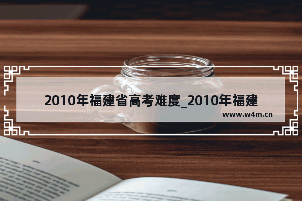 2010年福建省高考难度_2010年福建哪几所是一本大学