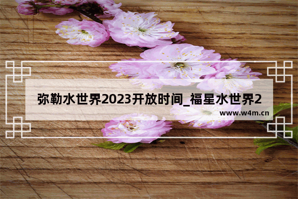 弥勒水世界2023开放时间_福星水世界2023开放时间