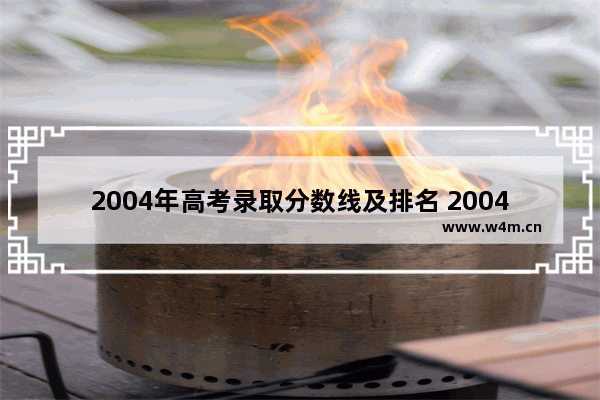 2004年高考录取分数线及排名 2004年高考分数线查询