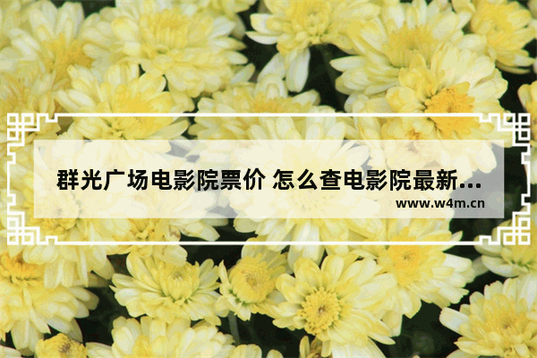 群光广场电影院票价 怎么查电影院最新电影票价信息查询表