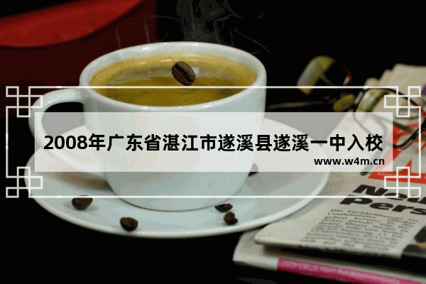 2008年广东省湛江市遂溪县遂溪一中入校分数线 雷州客路中学高考分数线