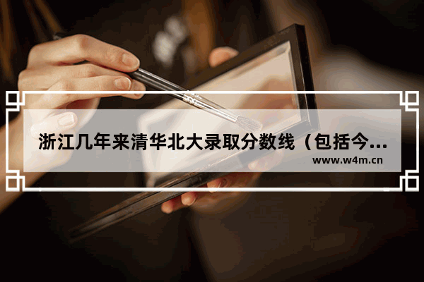 浙江几年来清华北大录取分数线（包括今年的）_浙江考生考上清华北大要多少分