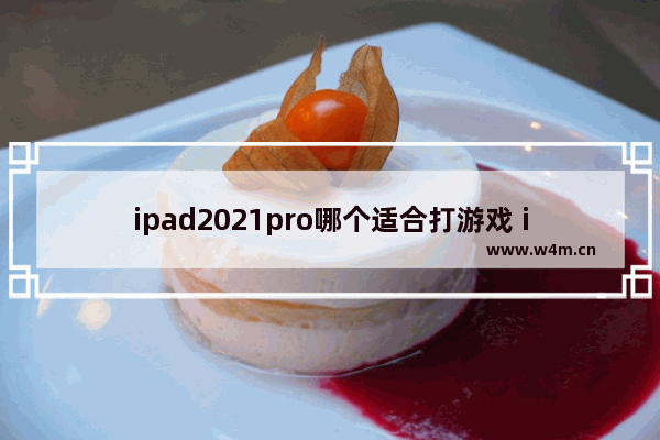 ipad2021pro哪个适合打游戏 ipadpro2021游戏推荐