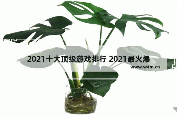 2021十大顶级游戏排行 2021最火爆的游戏推荐