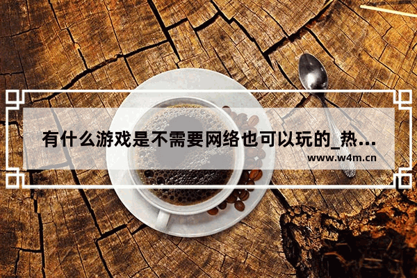 有什么游戏是不需要网络也可以玩的_热门手机游戏排名前十游戏推荐