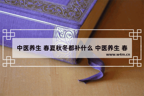 中医养生 春夏秋冬都补什么 中医养生 春夏秋冬都补什么