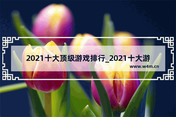 2021十大顶级游戏排行_2021十大游戏公司排名