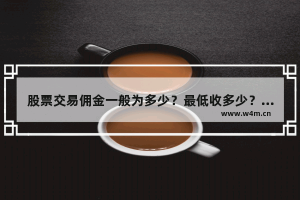 股票交易佣金一般为多少？最低收多少？我的是0.3% 大家都说太高了_股票手续费一般几个点