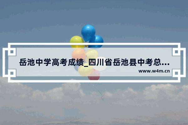 岳池中学高考成绩_四川省岳池县中考总分多少