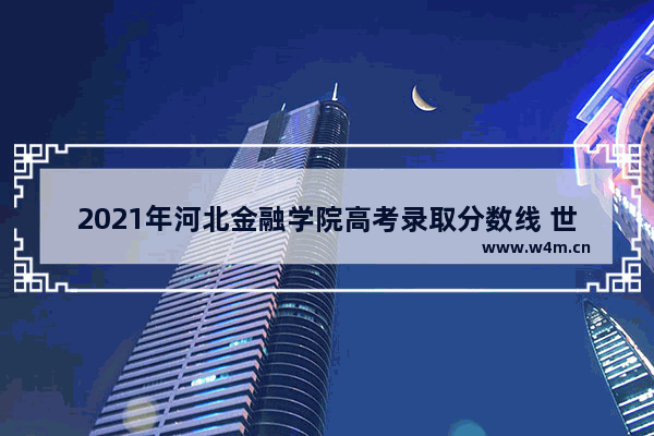 2021年河北金融学院高考录取分数线 世界历史金融高考分数线