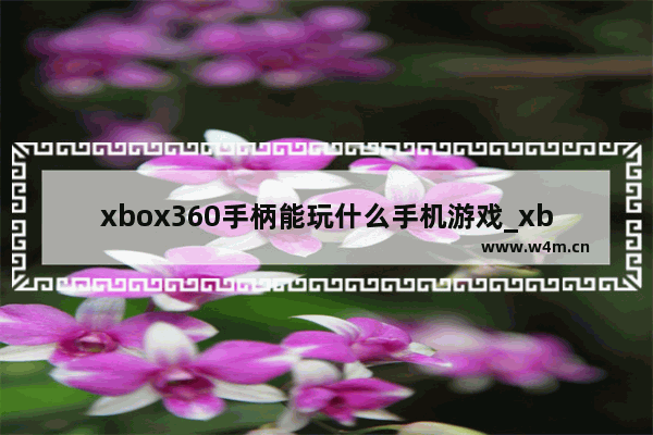 xbox360手柄能玩什么手机游戏_xbox手柄支持哪些手机游戏