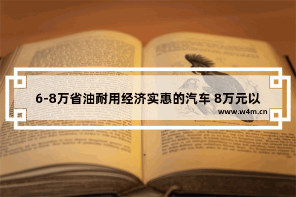 6-8万省油耐用经济实惠的汽车 8万元以下新车推荐哪款车最好开省油省钱