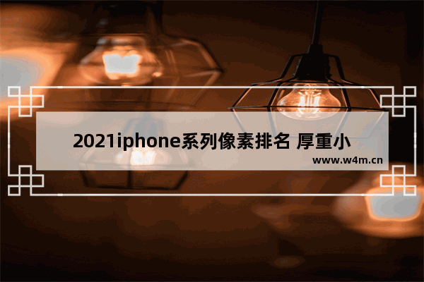 2021iphone系列像素排名 厚重小屏手机推荐哪款好一点