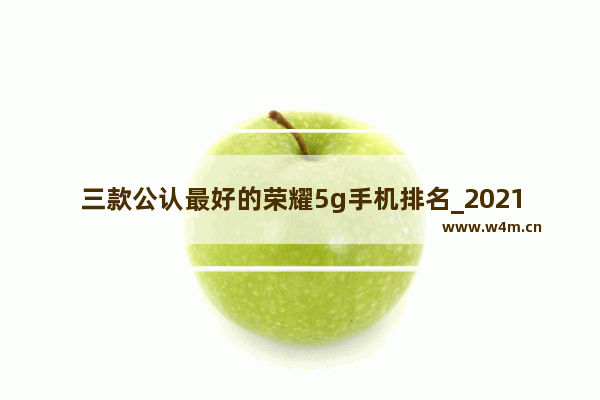 三款公认最好的荣耀5g手机排名_2021年华为荣耀系列哪款性价比高