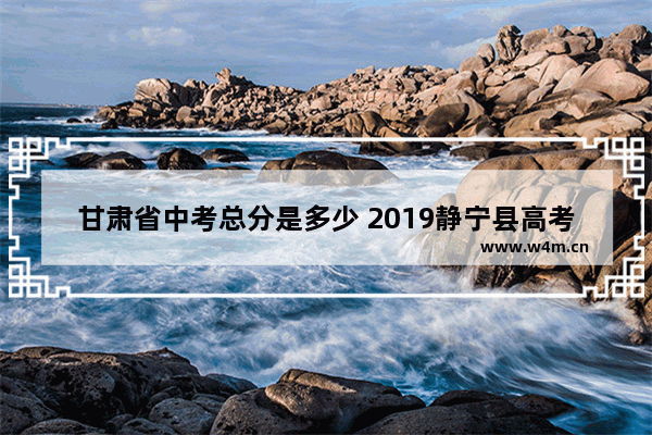 甘肃省中考总分是多少 2019静宁县高考分数线