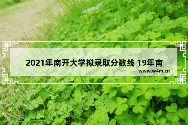 2021年南开大学拟录取分数线 19年南开高考分数线