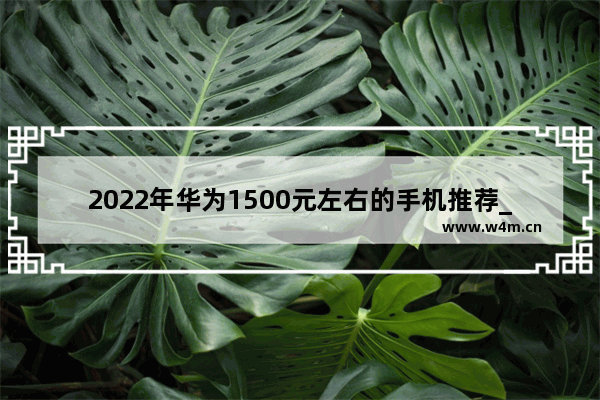 2022年华为1500元左右的手机推荐_各个价格手机推荐哪款