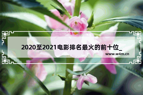 2020至2021电影排名最火的前十位_2021年十部顶级震撼的电影