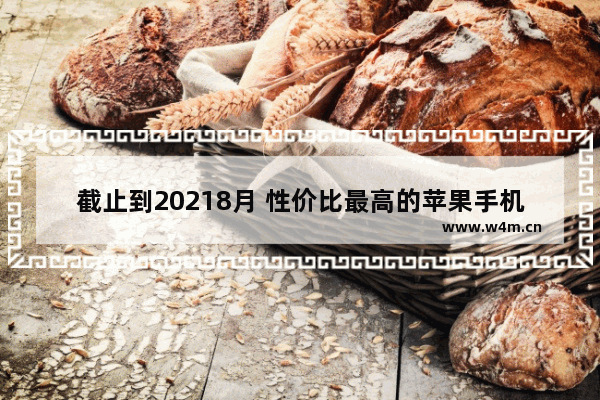 截止到20218月 性价比最高的苹果手机有哪些型号。 新一代性价比手机推荐