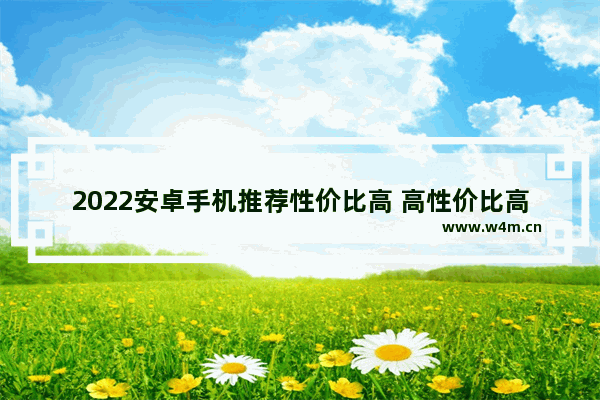 2022安卓手机推荐性价比高 高性价比高性能手机推荐一下