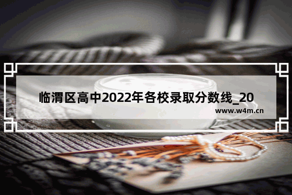 临渭区高中2022年各校录取分数线_2022年中考渭南总分数是多少