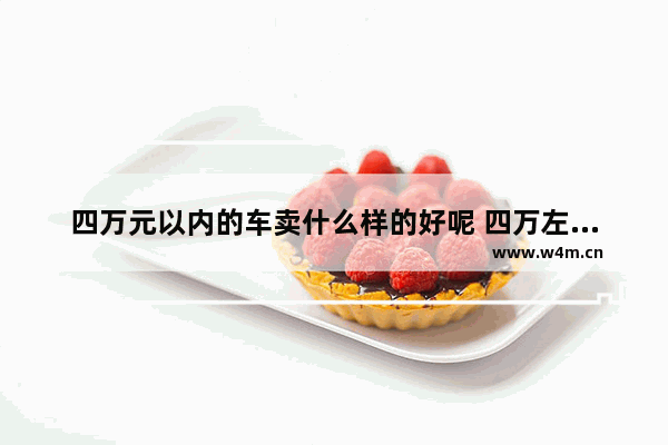 四万元以内的车卖什么样的好呢 四万左右国产新车推荐哪款车最好开省油