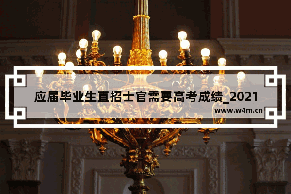 应届毕业生直招士官需要高考成绩_2021高考直招士官体检标准