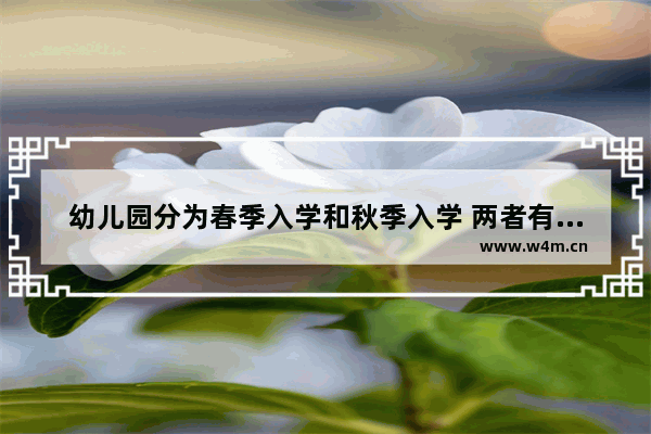 幼儿园分为春季入学和秋季入学 两者有什么区别？哪种对孩子更好_幼儿在园时间规定