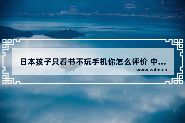 日本孩子只看书不玩手机你怎么评价 中小屏幕手机推荐哪款好