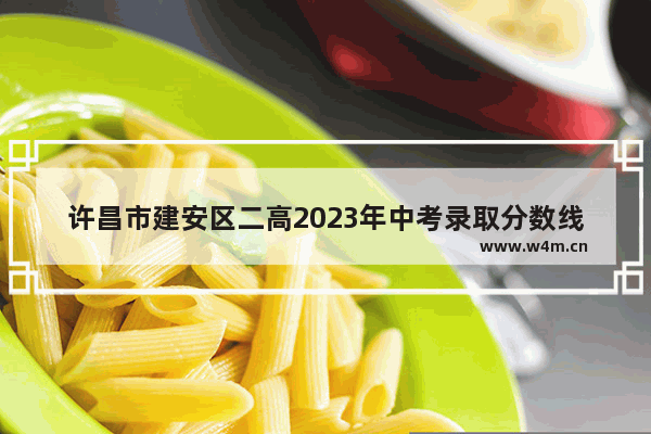 许昌市建安区二高2023年中考录取分数线多少_许昌学院王牌专业2023录取分数线