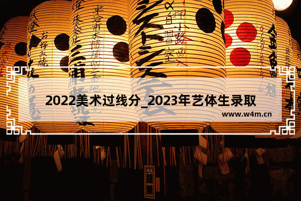 2022美术过线分_2023年艺体生录取分数线计算方式