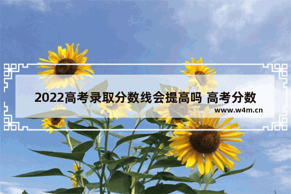 2022高考录取分数线会提高吗 高考分数线如何提高的最快