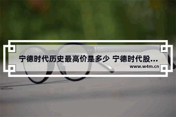 宁德时代历史最高价是多少 宁德时代股票上市价格