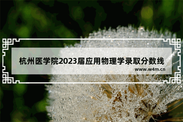 杭州医学院2023届应用物理学录取分数线 杭州医学院高考分数线