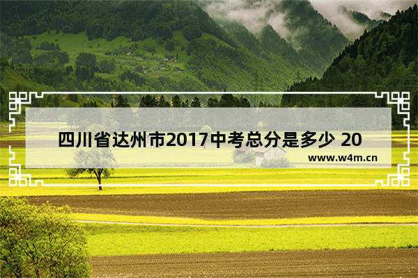 四川省达州市2017中考总分是多少 2018年达卅高考分数线