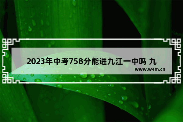 2023年中考758分能进九江一中吗 九江的高考分数线