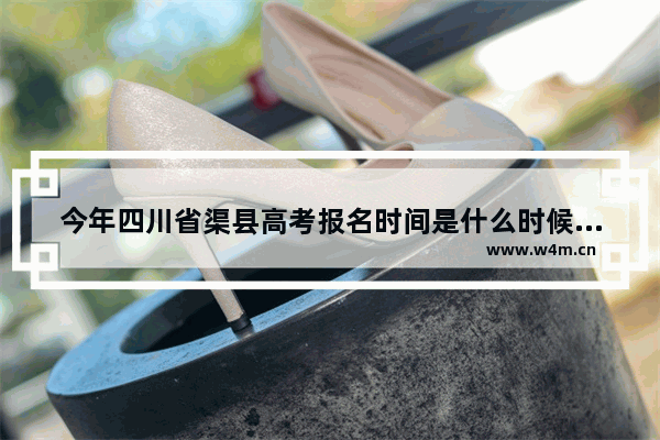 今年四川省渠县高考报名时间是什么时候_达州中考300分可以上普通高中吗