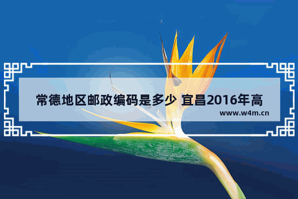 常德地区邮政编码是多少 宜昌2016年高考分数线