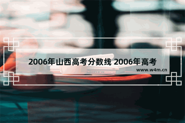 2006年山西高考分数线 2006年高考分数线山西