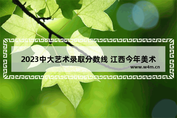 2023中大艺术录取分数线 江西今年美术生高考分数线