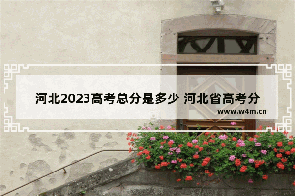 河北2023高考总分是多少 河北省高考分数线比例