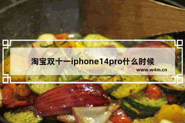 淘宝双十一iphone14pro什么时候发货 双十一买手机推荐什么时候发货